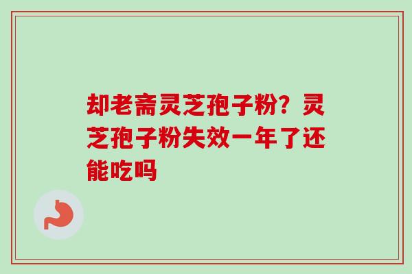 却老斋灵芝孢子粉？灵芝孢子粉失效一年了还能吃吗