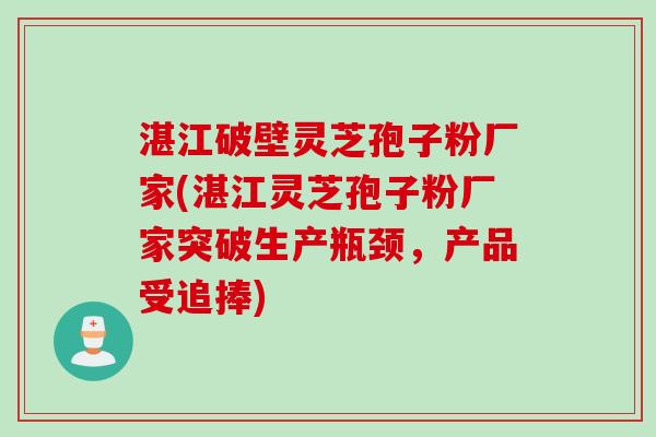 湛江破壁灵芝孢子粉厂家(湛江灵芝孢子粉厂家突破生产瓶颈，产品受追捧)