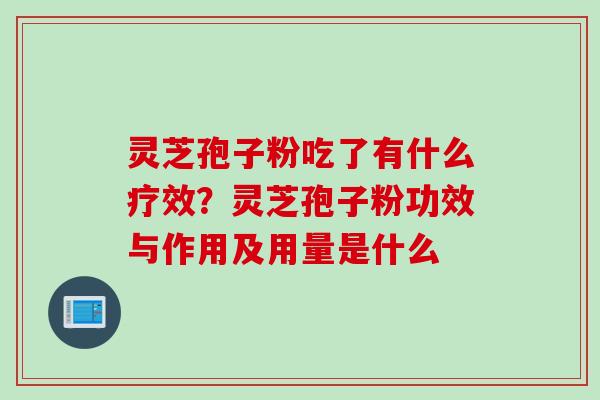 灵芝孢子粉吃了有什么疗效？灵芝孢子粉功效与作用及用量是什么