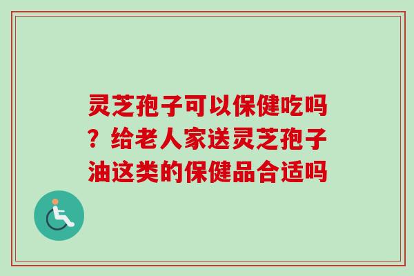 灵芝孢子可以保健吃吗？给老人家送灵芝孢子油这类的保健品合适吗