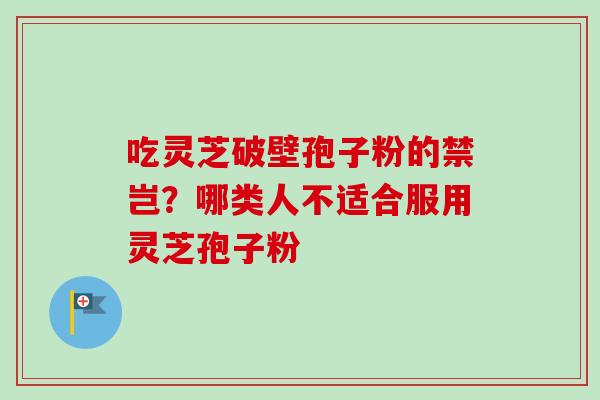吃灵芝破壁孢子粉的禁岂?哪类人不适合服用灵芝孢子粉 吃灵芝破壁孢子粉的禁岂?哪类人不适合服用灵芝孢子粉