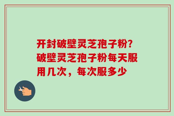 开封破壁灵芝孢子粉？破壁灵芝孢子粉每天服用几次，每次服多少
