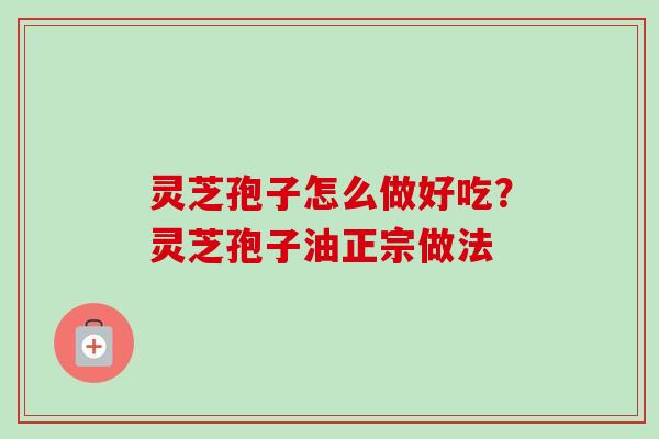 灵芝孢子怎么做好吃？灵芝孢子油正宗做法