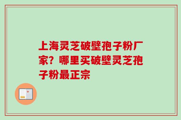上海灵芝破壁孢子粉厂家？哪里买破壁灵芝孢子粉最正宗