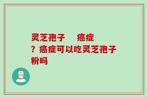 灵芝孢子    癌症？癌症可以吃灵芝孢子粉吗