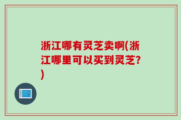 浙江哪有灵芝卖啊(浙江哪里可以买到灵芝？)