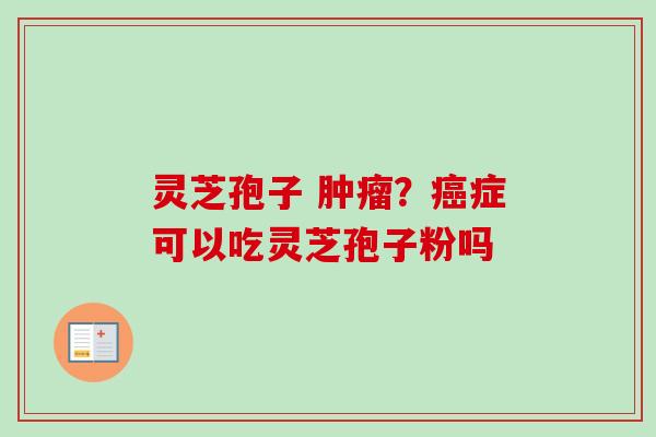 灵芝孢子 肿瘤？癌症可以吃灵芝孢子粉吗