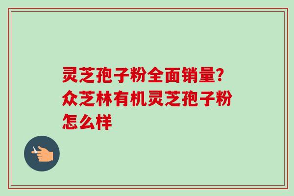 灵芝孢子粉全面销量？众芝林有机灵芝孢子粉怎么样