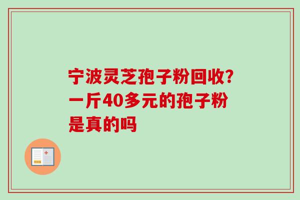 宁波灵芝孢子粉回收？一斤40多元的孢子粉是真的吗