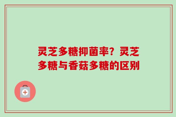 灵芝多糖抑菌率？灵芝多糖与香菇多糖的区别