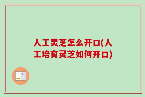 人工灵芝怎么开口(人工培育灵芝如何开口) 人工灵芝怎么开口(人工培育灵芝如何开口)