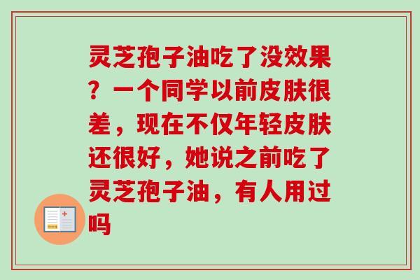灵芝孢子油吃了没效果？一个同学以前皮肤很差，现在不仅年轻皮肤还很好，她说之前吃了灵芝孢子油，有人用过吗