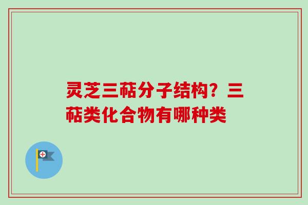 灵芝三萜分子结构？三萜类化合物有哪种类