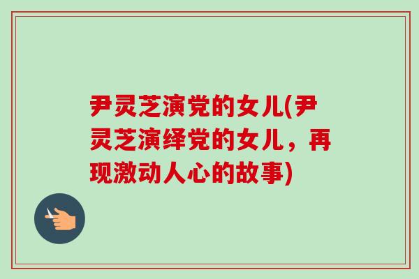 尹灵芝演党的女儿(尹灵芝演绎党的女儿，再现激动人心的故事)
