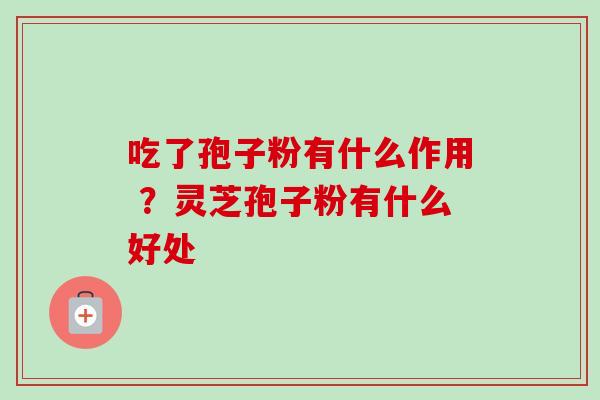 吃了孢子粉有什么作用 ？灵芝孢子粉有什么好处