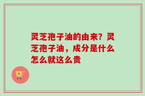 灵芝孢子油的由来？灵芝孢子油，成分是什么怎么就这么贵