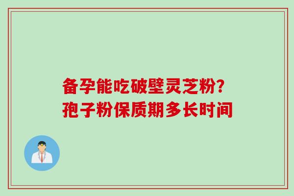 备孕能吃破壁灵芝粉？孢子粉保质期多长时间