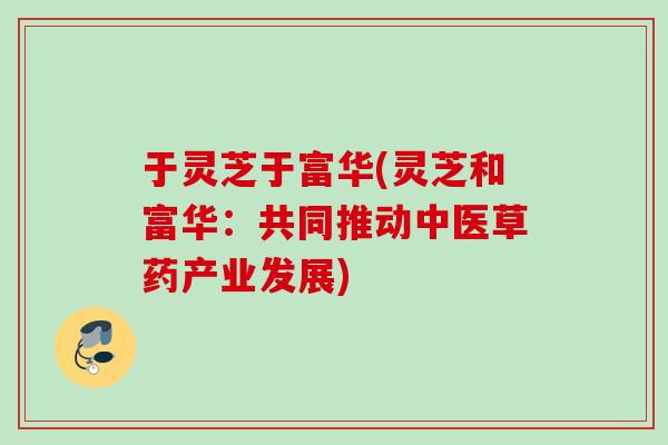 于灵芝于富华(灵芝和富华：共同推动中医草药产业发展)