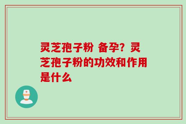灵芝孢子粉 备孕？灵芝孢子粉的功效和作用是什么