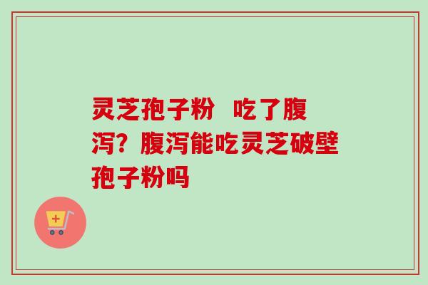 灵芝孢子粉  吃了腹泻？腹泻能吃灵芝破壁孢子粉吗