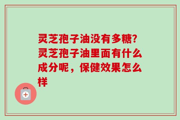 灵芝孢子油没有多糖？灵芝孢子油里面有什么成分呢，保健效果怎么样