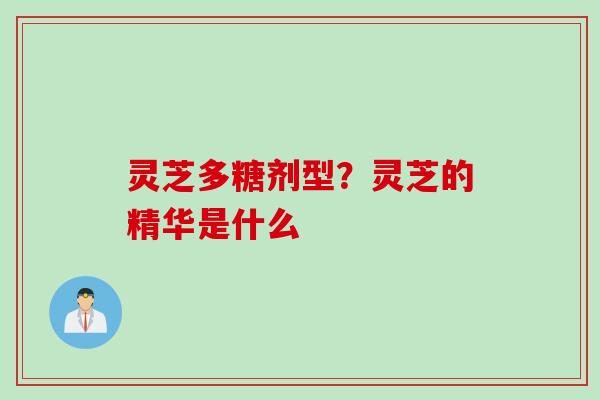 灵芝多糖剂型？灵芝的精华是什么