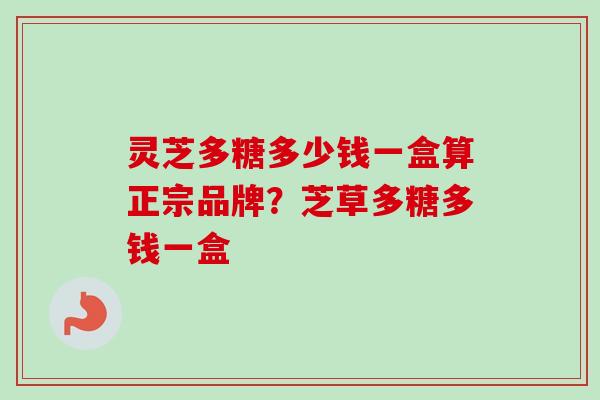灵芝多糖多少钱一盒算正宗品牌?芝草多糖多钱一盒 灵芝多糖多少钱一盒算正宗品牌?芝草多糖多钱一盒