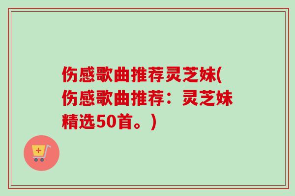 伤感歌曲推荐灵芝妹(伤感歌曲推荐：灵芝妹精选50首。)