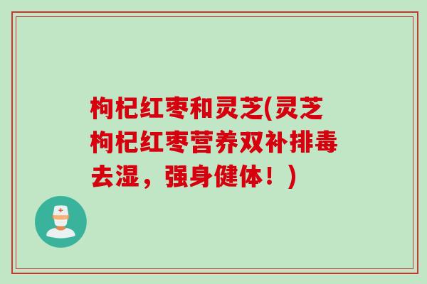 枸杞红枣和灵芝(灵芝枸杞红枣营养双补排毒去湿，强身健体！)