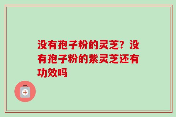 没有孢子粉的灵芝？没有孢子粉的紫灵芝还有功效吗