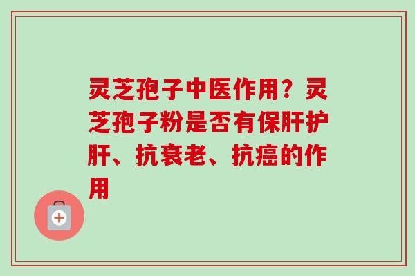 灵芝孢子中医作用？灵芝孢子粉是否有保肝护肝、抗衰老、抗癌的作用