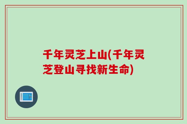 千年灵芝上山(千年灵芝登山寻找新生命)