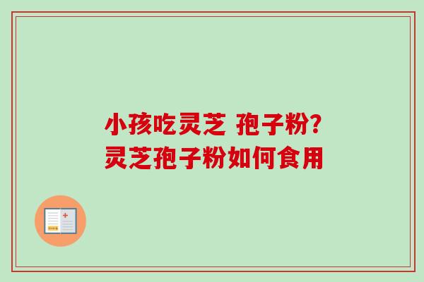 小孩吃灵芝 孢子粉？灵芝孢子粉如何食用