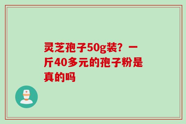 灵芝孢子50g装？一斤40多元的孢子粉是真的吗