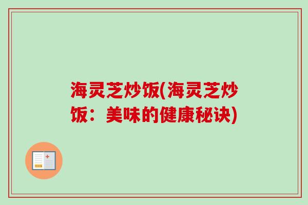 海灵芝炒饭(海灵芝炒饭：美味的健康秘诀)