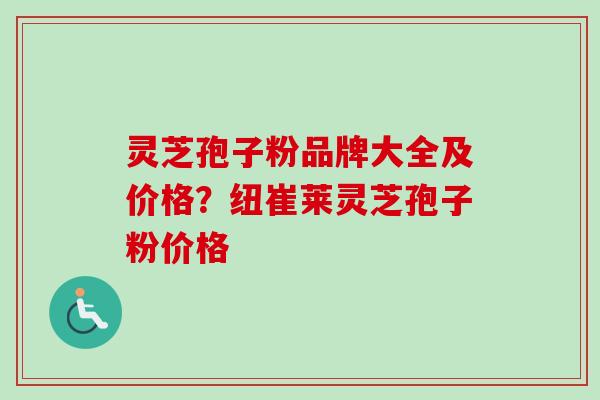 灵芝孢子粉品牌大全及价格?纽崔莱灵芝孢子粉价格 灵芝孢子粉品牌大全及价格?纽崔莱灵芝孢子粉价格