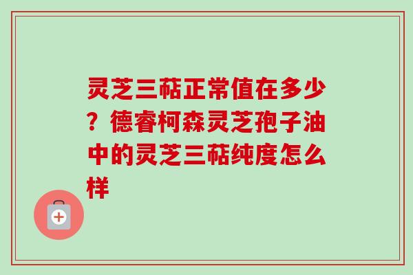 灵芝三萜正常值在多少?德睿柯森灵芝孢子油中的灵芝三萜纯度怎么样 灵芝三萜正常值在多少?德睿柯森灵芝孢子油中的灵芝三萜纯度怎么样