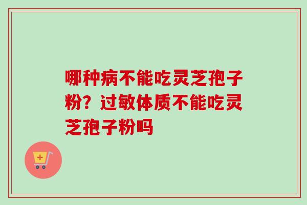 哪种病不能吃灵芝孢子粉？过敏体质不能吃灵芝孢子粉吗