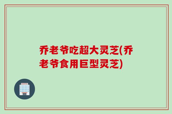 乔老爷吃超大灵芝(乔老爷食用巨型灵芝)