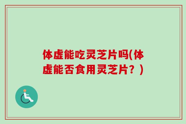 体虚能吃灵芝片吗(体虚能否食用灵芝片？)