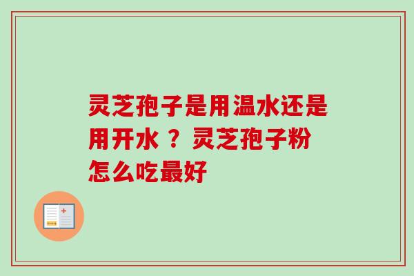 灵芝孢子是用温水还是用开水 ？灵芝孢子粉怎么吃最好