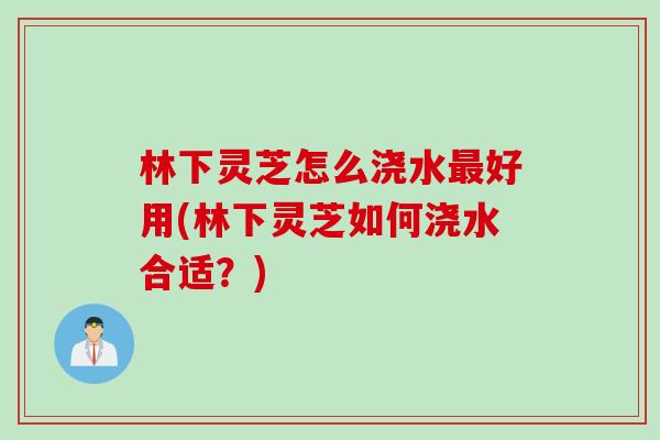 林下灵芝怎么浇水最好用(林下灵芝如何浇水合适？)
