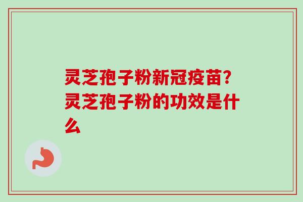 灵芝孢子粉新冠疫苗？灵芝孢子粉的功效是什么