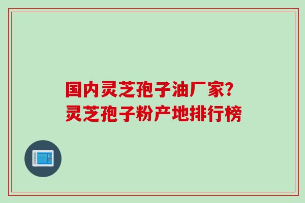 国内灵芝孢子油厂家？灵芝孢子粉产地排行榜