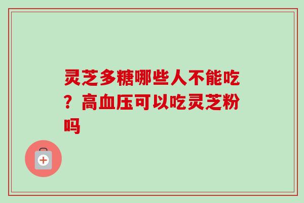 灵芝多糖哪些人不能吃？高血压可以吃灵芝粉吗