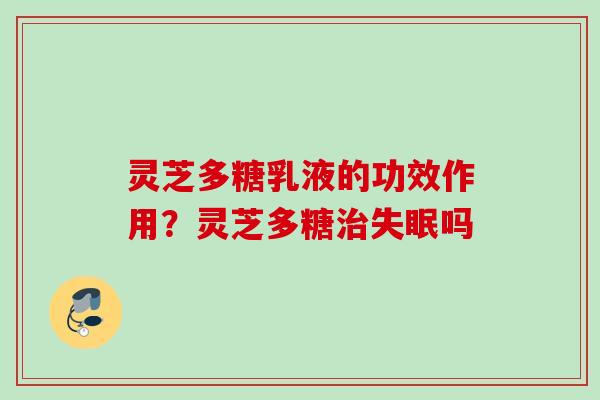灵芝多糖乳液的功效作用？灵芝多糖治失眠吗