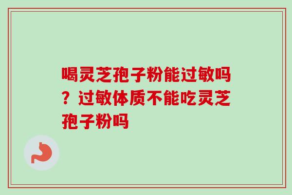 喝灵芝孢子粉能吗?体质不能吃灵芝孢子粉吗 喝灵芝孢子粉能吗?体质不能吃灵芝孢子粉吗