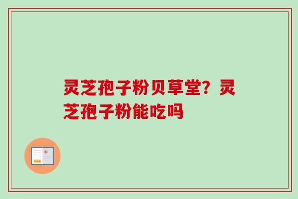 灵芝孢子粉贝草堂？灵芝孢子粉能吃吗