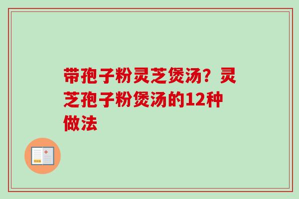 带孢子粉灵芝煲汤？灵芝孢子粉煲汤的12种做法