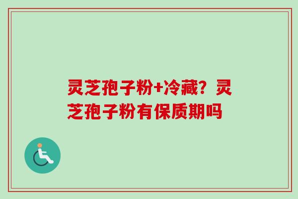 灵芝孢子粉+冷藏？灵芝孢子粉有保质期吗